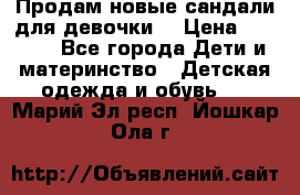 Продам новые сандали для девочки  › Цена ­ 3 500 - Все города Дети и материнство » Детская одежда и обувь   . Марий Эл респ.,Йошкар-Ола г.